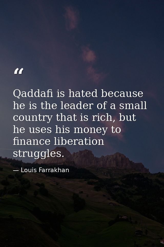 Qaddafi is hated because he is the leader of a small country that is rich, but he uses his money to finance liberation s — Louis Farrakhan
