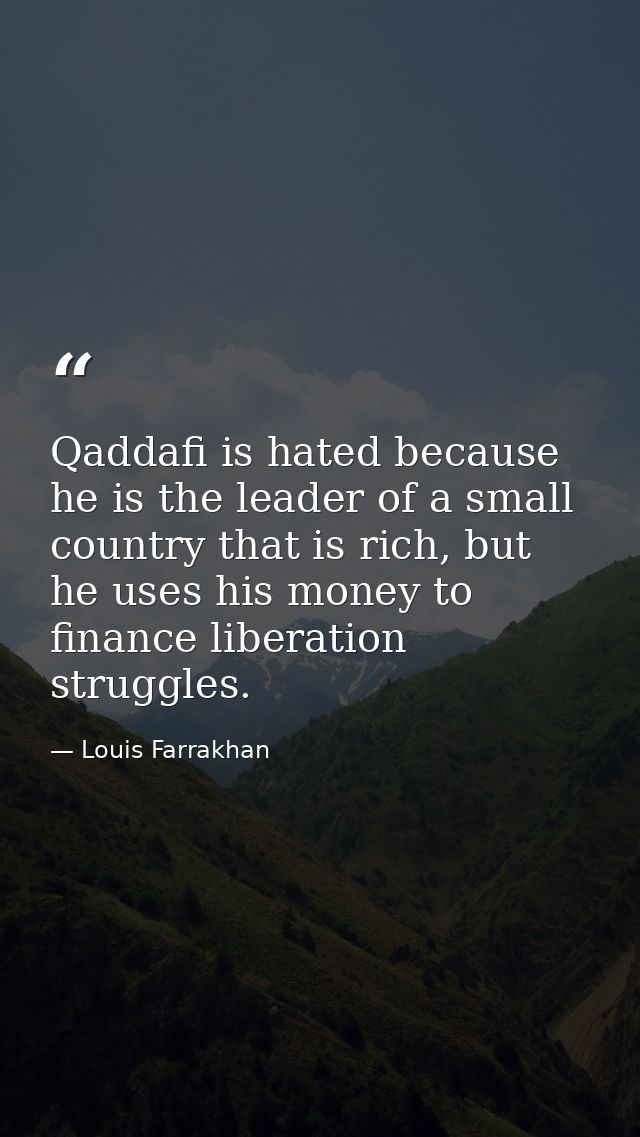Qaddafi is hated because he is the leader of a small country that is rich, but he uses his money to finance liberation s — Louis Farrakhan
