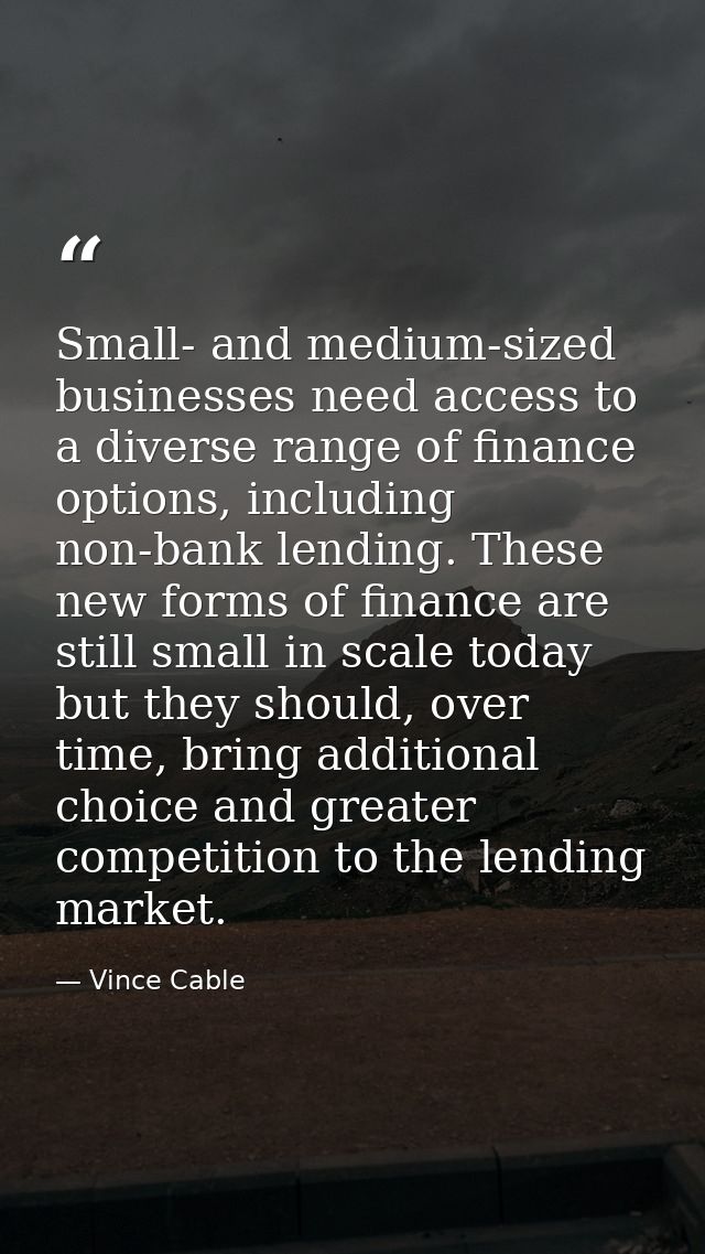 Small- and medium-sized businesses need access to a diverse range of finance options, including non-bank lending. These  — Vince Cable