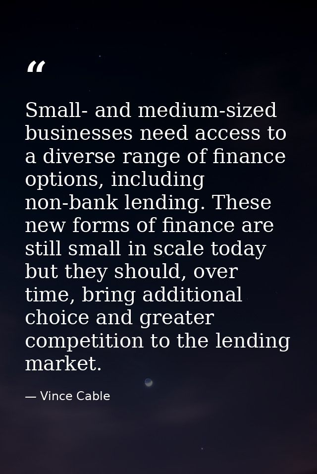 Small- and medium-sized businesses need access to a diverse range of finance options, including non-bank lending. These  — Vince Cable