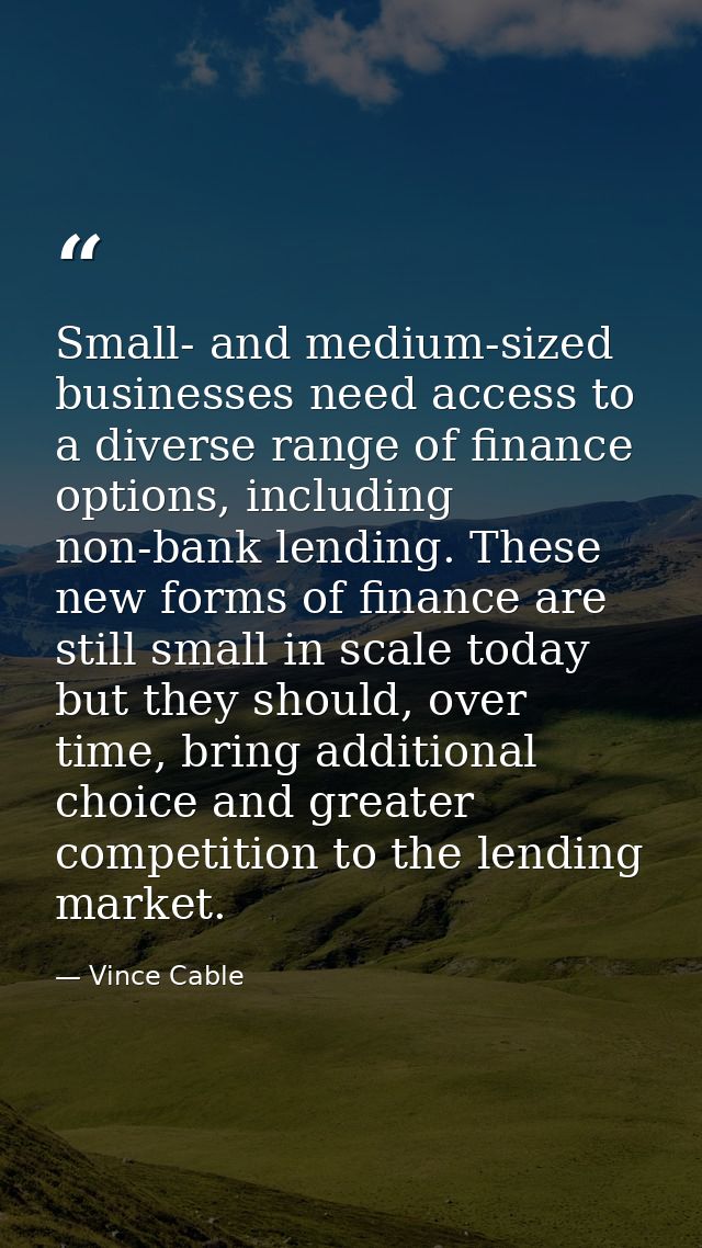 Small- and medium-sized businesses need access to a diverse range of finance options, including non-bank lending. These  — Vince Cable