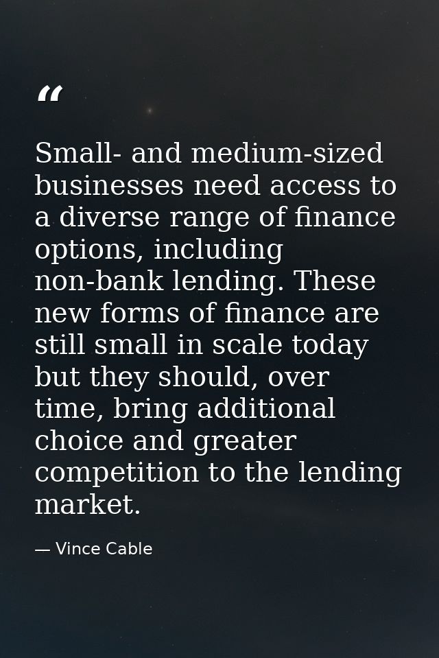Small- and medium-sized businesses need access to a diverse range of finance options, including non-bank lending. These  — Vince Cable