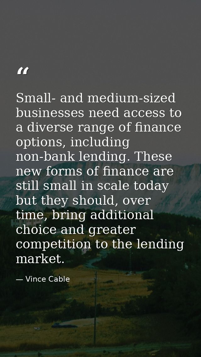 Small- and medium-sized businesses need access to a diverse range of finance options, including non-bank lending. These  — Vince Cable