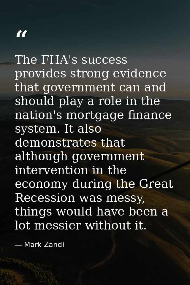 The FHA's success provides strong evidence that government can and should play a role in the nation's mortgage finance s — Mark Zandi