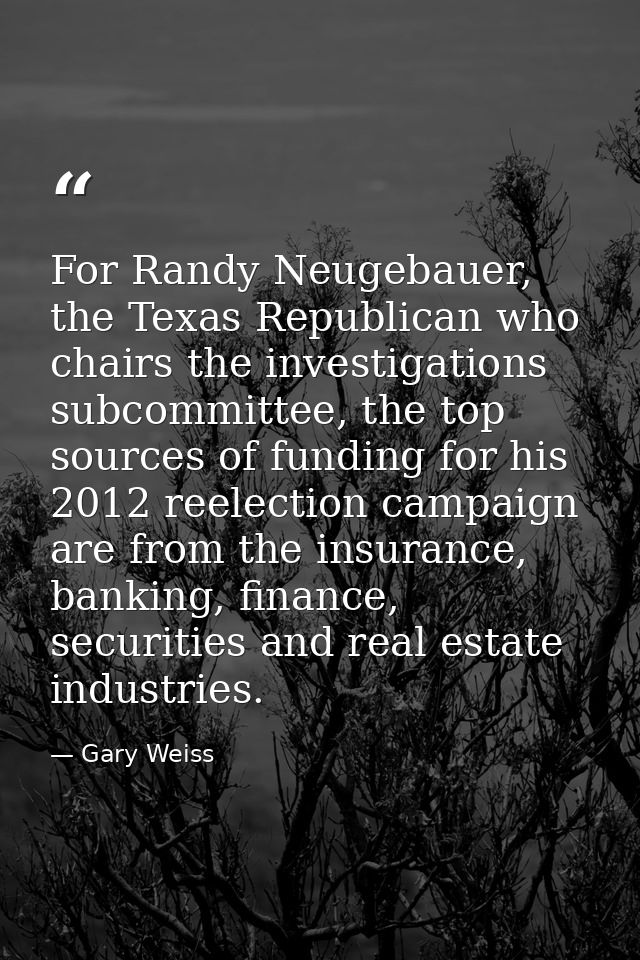For Randy Neugebauer, the Texas Republican who chairs the investigations subcommittee, the top sources of funding for hi — Gary Weiss