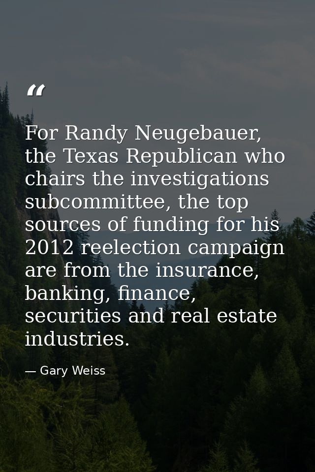 For Randy Neugebauer, the Texas Republican who chairs the investigations subcommittee, the top sources of funding for hi — Gary Weiss