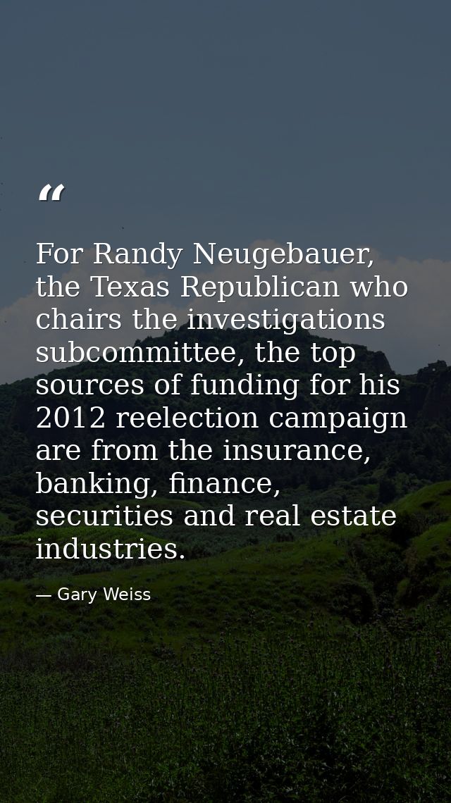 For Randy Neugebauer, the Texas Republican who chairs the investigations subcommittee, the top sources of funding for hi — Gary Weiss