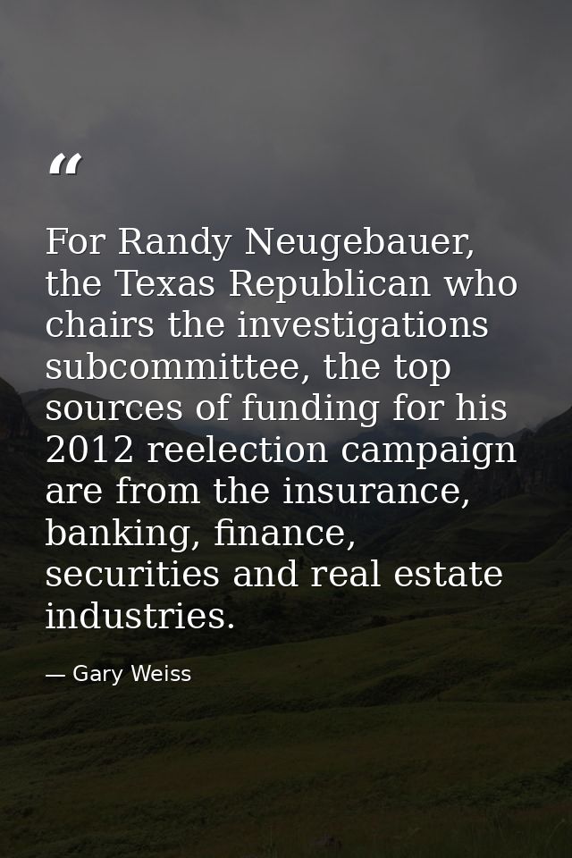 For Randy Neugebauer, the Texas Republican who chairs the investigations subcommittee, the top sources of funding for hi — Gary Weiss