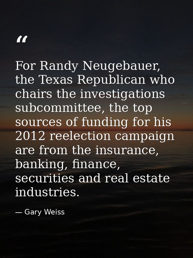 For Randy Neugebauer, the Texas Republican who chairs the investigations subcommittee, the top sources of funding for hi — Gary Weiss