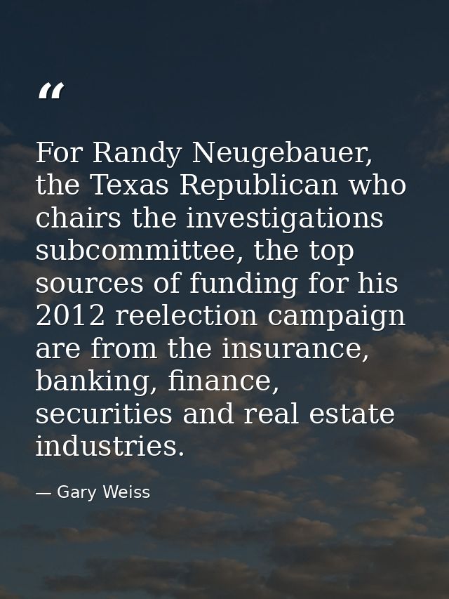 For Randy Neugebauer, the Texas Republican who chairs the investigations subcommittee, the top sources of funding for hi — Gary Weiss