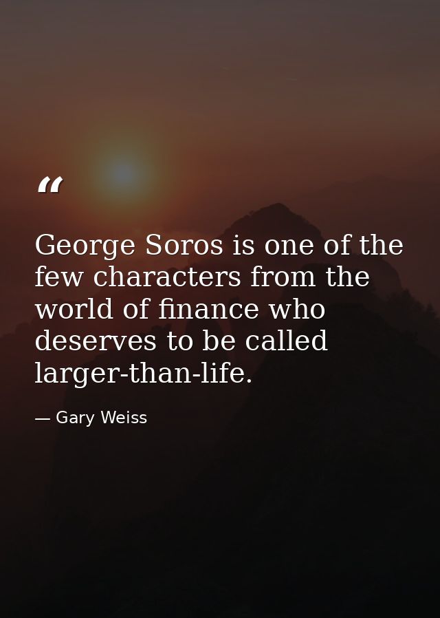 George Soros is one of the few characters from the world of finance who deserves to be called larger-than-life. — Gary Weiss