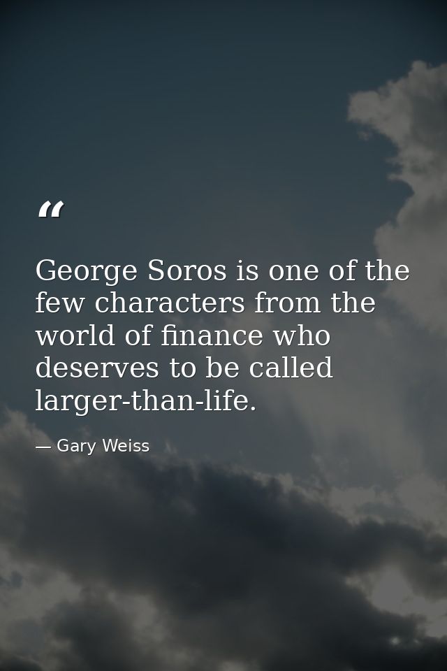 George Soros is one of the few characters from the world of finance who deserves to be called larger-than-life. — Gary Weiss