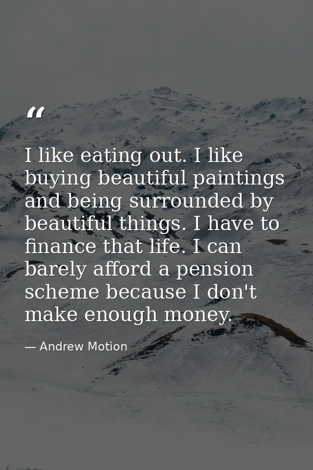 I like eating out. I like buying beautiful paintings and being surrounded by beautiful things. I have to finance that li — Andrew Motion