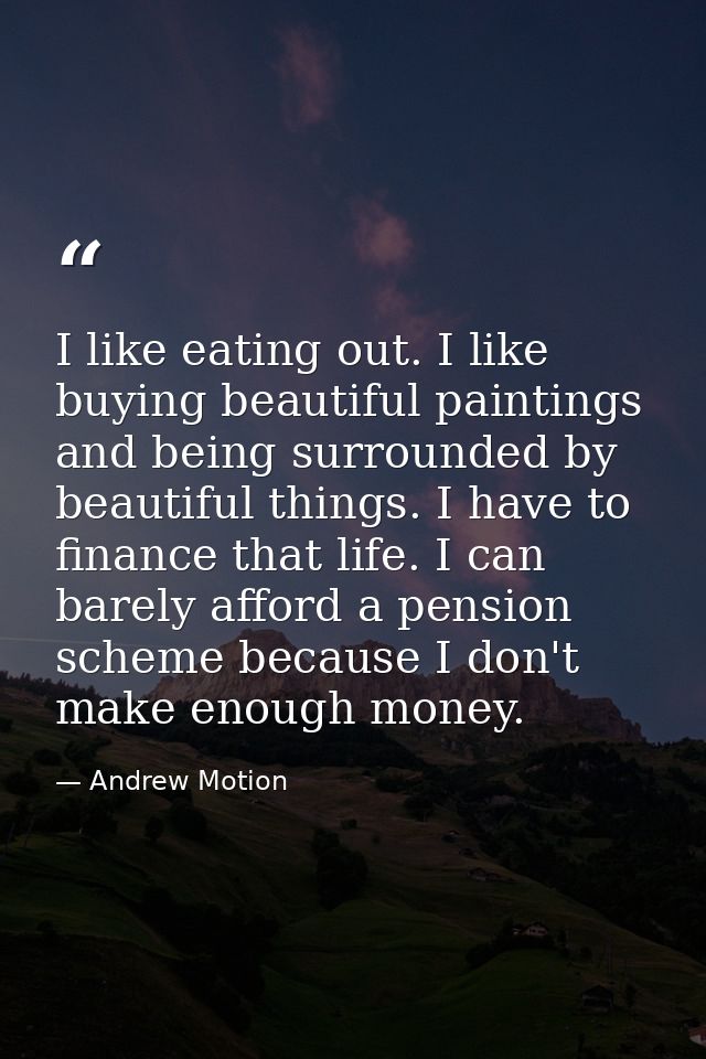 I like eating out. I like buying beautiful paintings and being surrounded by beautiful things. I have to finance that li — Andrew Motion