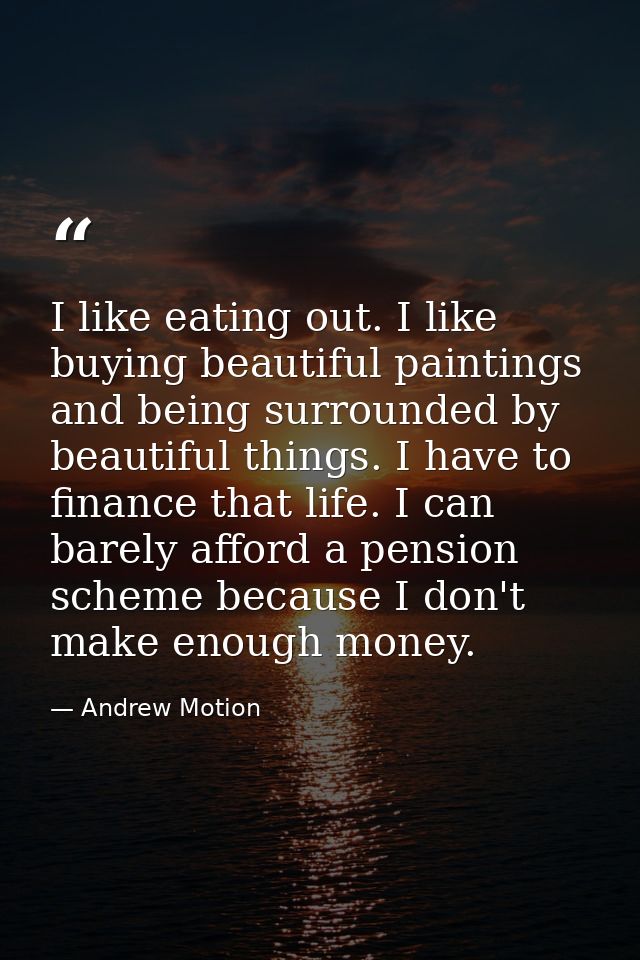I like eating out. I like buying beautiful paintings and being surrounded by beautiful things. I have to finance that li — Andrew Motion
