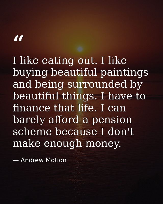 I like eating out. I like buying beautiful paintings and being surrounded by beautiful things. I have to finance that li — Andrew Motion