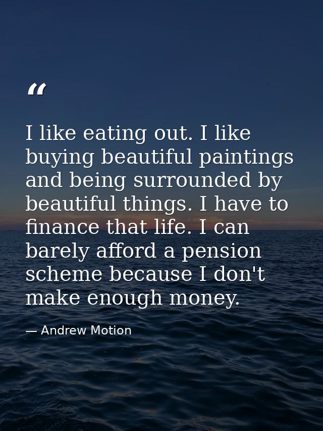 I like eating out. I like buying beautiful paintings and being surrounded by beautiful things. I have to finance that li — Andrew Motion