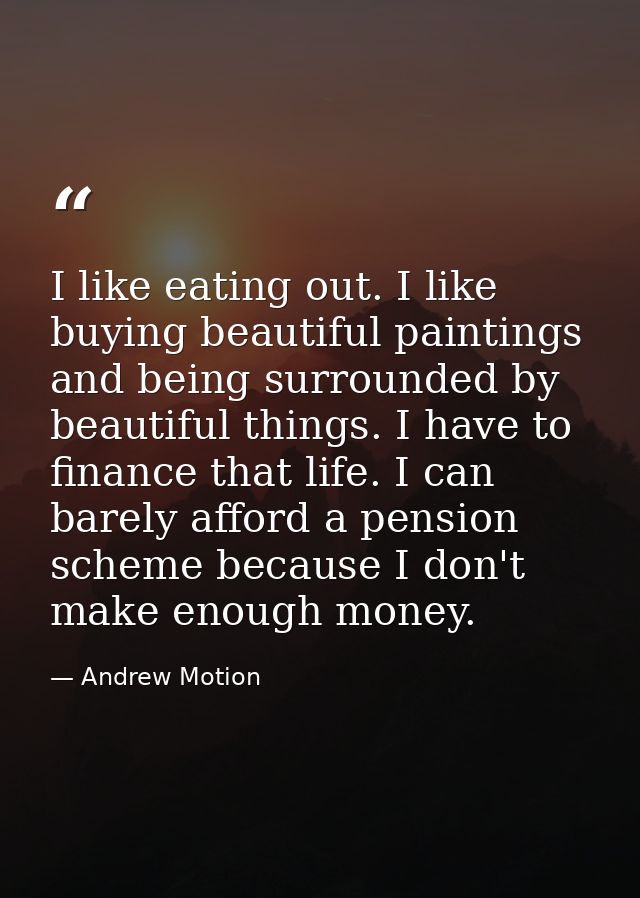 I like eating out. I like buying beautiful paintings and being surrounded by beautiful things. I have to finance that li — Andrew Motion