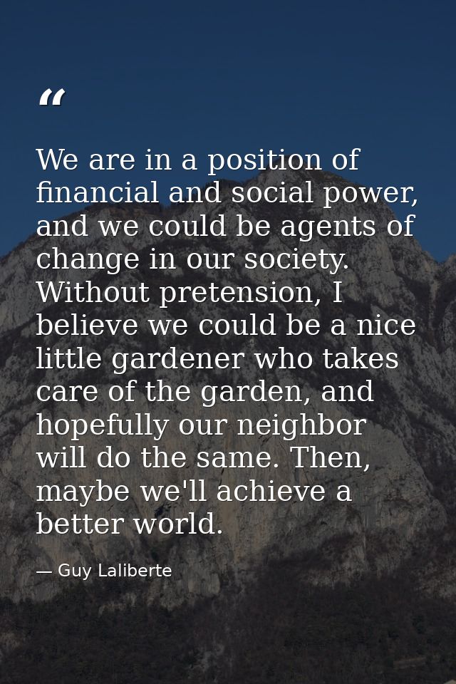 We are in a position of financial and social power, and we could be agents of change in our society. Without pretension, — Guy Laliberte