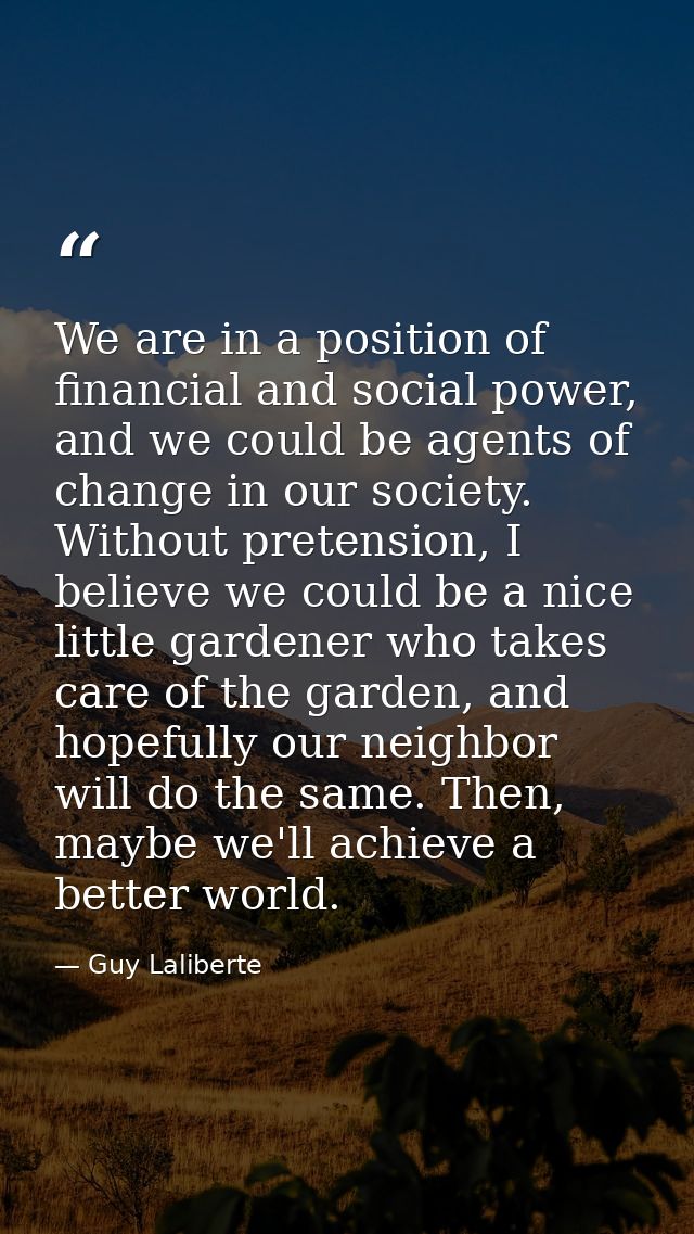 We are in a position of financial and social power, and we could be agents of change in our society. Without pretension, — Guy Laliberte
