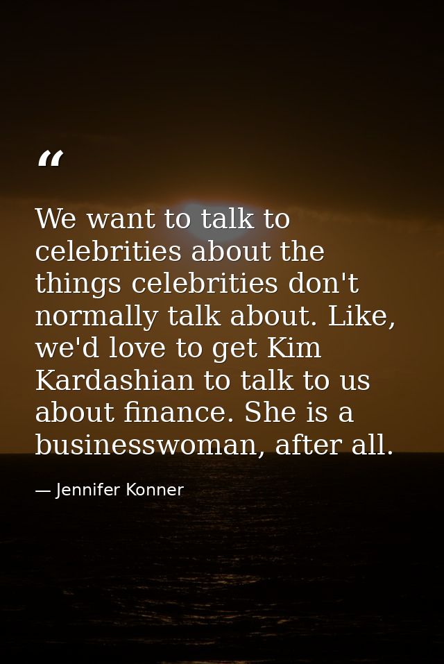 We want to talk to celebrities about the things celebrities don't normally talk about. Like, we'd love to get Kim Kardas — Jennifer Konner