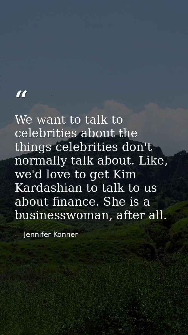 We want to talk to celebrities about the things celebrities don't normally talk about. Like, we'd love to get Kim Kardas — Jennifer Konner