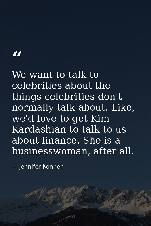 We want to talk to celebrities about the things celebrities don't normally talk about. Like, we'd love to get Kim Kardas — Jennifer Konner