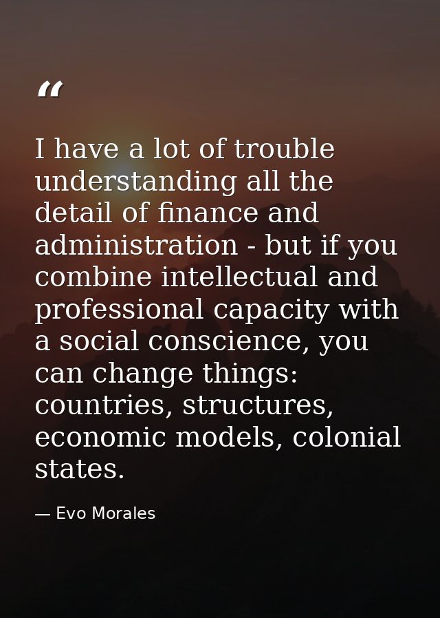 I have a lot of trouble understanding all the detail of finance and administration - but if you combine intellectual and — Evo Morales