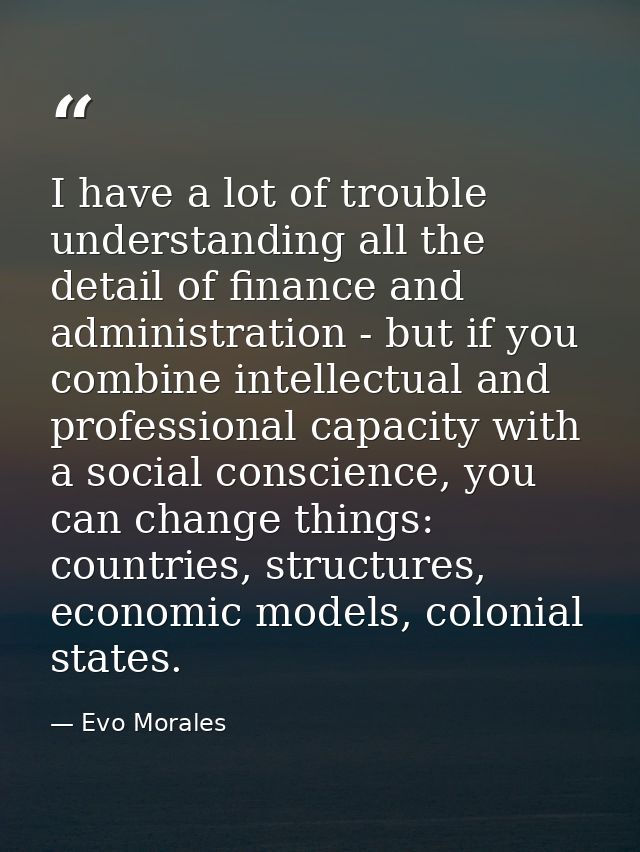 I have a lot of trouble understanding all the detail of finance and administration - but if you combine intellectual and — Evo Morales