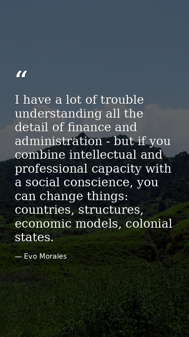 I have a lot of trouble understanding all the detail of finance and administration - but if you combine intellectual and — Evo Morales