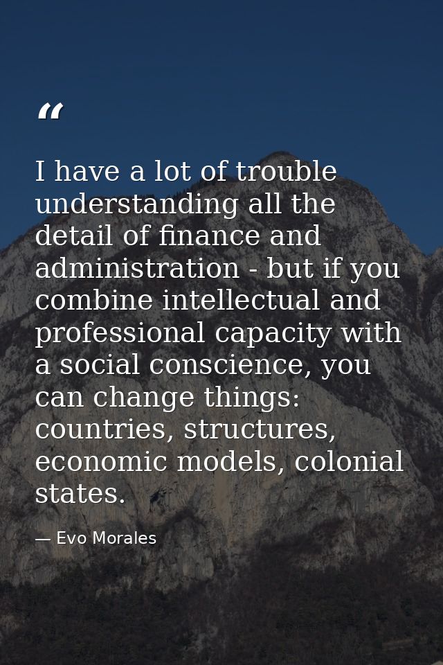 I have a lot of trouble understanding all the detail of finance and administration - but if you combine intellectual and — Evo Morales