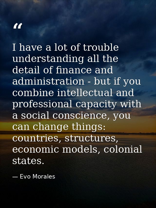 I have a lot of trouble understanding all the detail of finance and administration - but if you combine intellectual and — Evo Morales