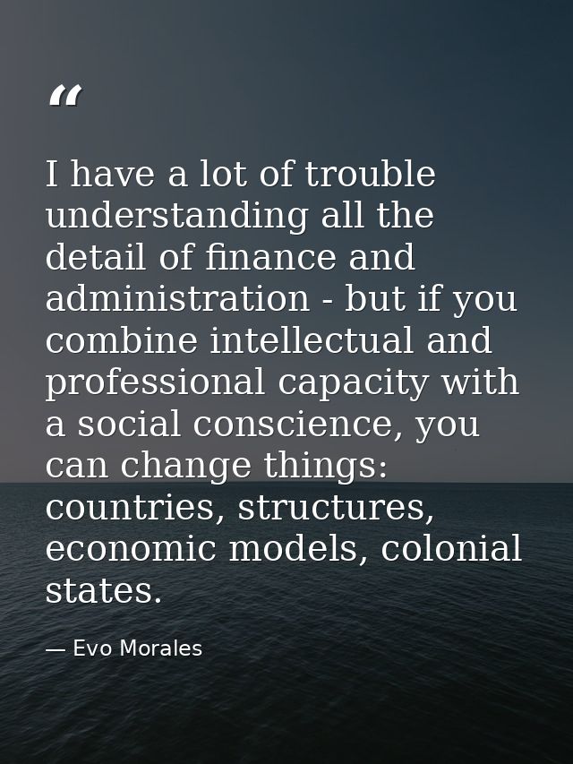 I have a lot of trouble understanding all the detail of finance and administration - but if you combine intellectual and — Evo Morales