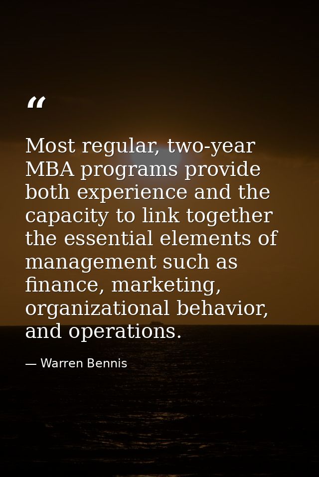 Most regular, two-year MBA programs provide both experience and the capacity to link together the essential elements of  — Warren Bennis