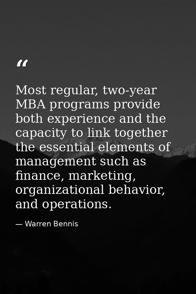 Most regular, two-year MBA programs provide both experience and the capacity to link together the essential elements of  — Warren Bennis
