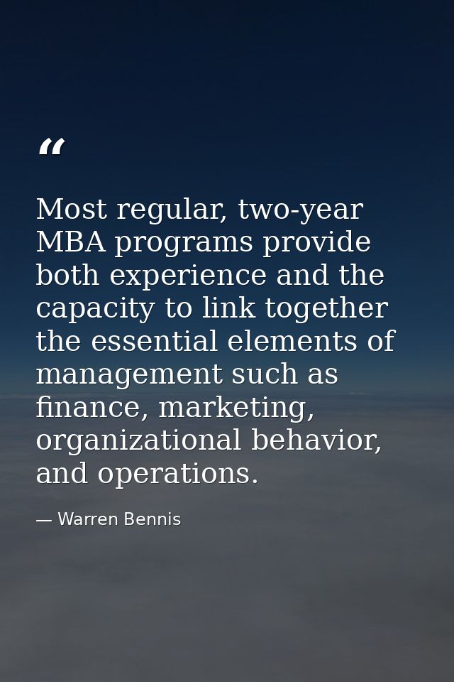 Most regular, two-year MBA programs provide both experience and the capacity to link together the essential elements of  — Warren Bennis