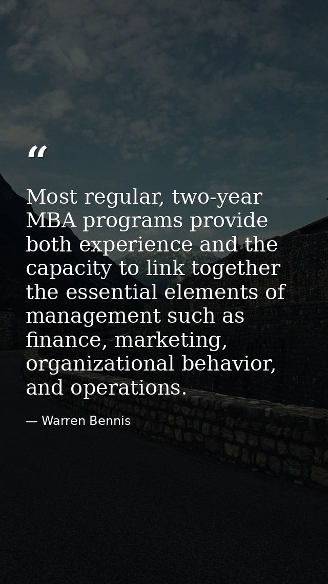 Most regular, two-year MBA programs provide both experience and the capacity to link together the essential elements of  — Warren Bennis