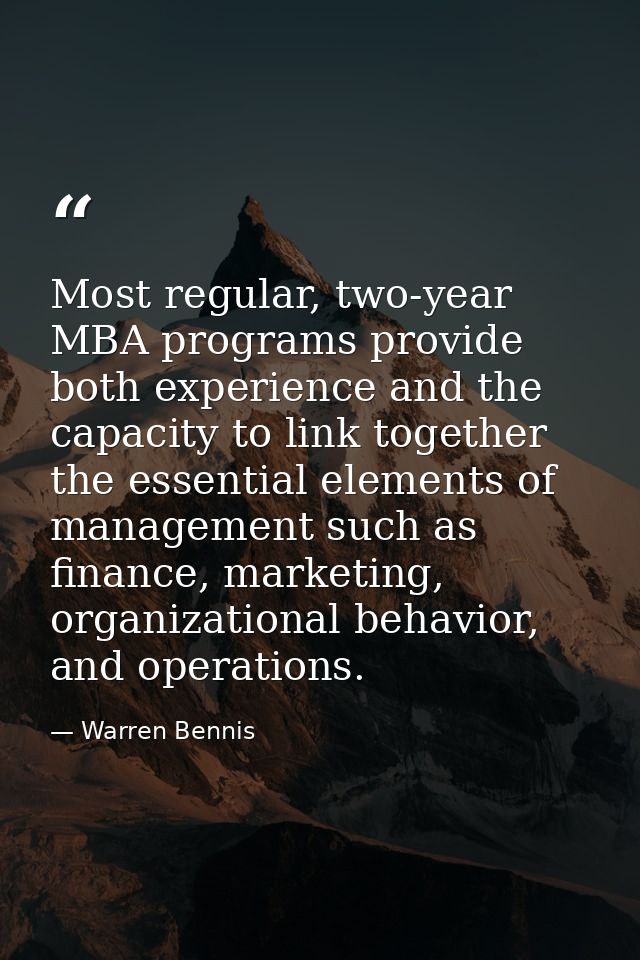 Most regular, two-year MBA programs provide both experience and the capacity to link together the essential elements of  — Warren Bennis