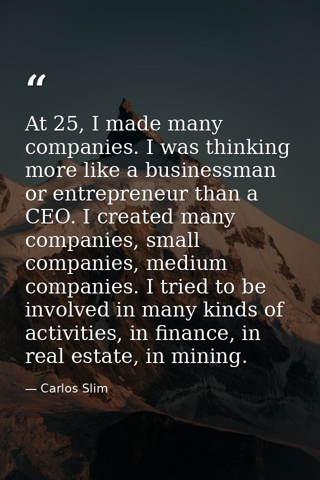 At 25, I made many companies. I was thinking more like a businessman or entrepreneur than a CEO. I created many companie — Carlos Slim