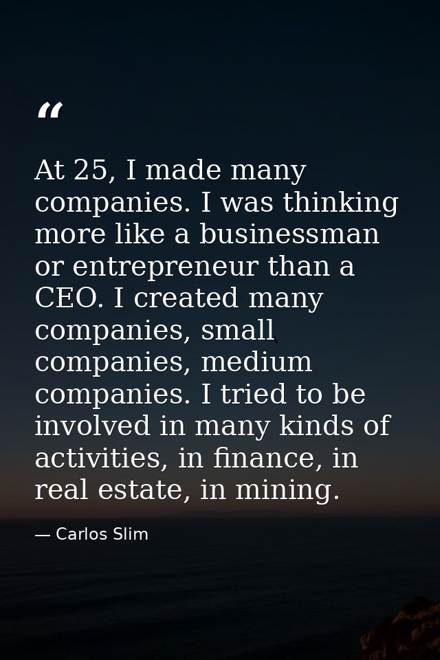 At 25, I made many companies. I was thinking more like a businessman or entrepreneur than a CEO. I created many companie — Carlos Slim