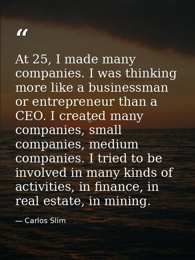 At 25, I made many companies. I was thinking more like a businessman or entrepreneur than a CEO. I created many companie — Carlos Slim