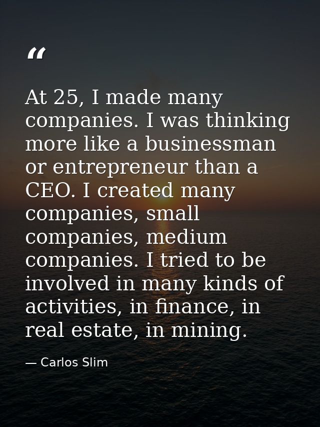 At 25, I made many companies. I was thinking more like a businessman or entrepreneur than a CEO. I created many companie — Carlos Slim
