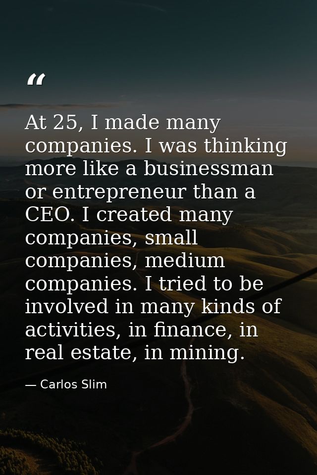 At 25, I made many companies. I was thinking more like a businessman or entrepreneur than a CEO. I created many companie — Carlos Slim