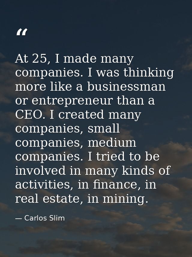 At 25, I made many companies. I was thinking more like a businessman or entrepreneur than a CEO. I created many companie — Carlos Slim