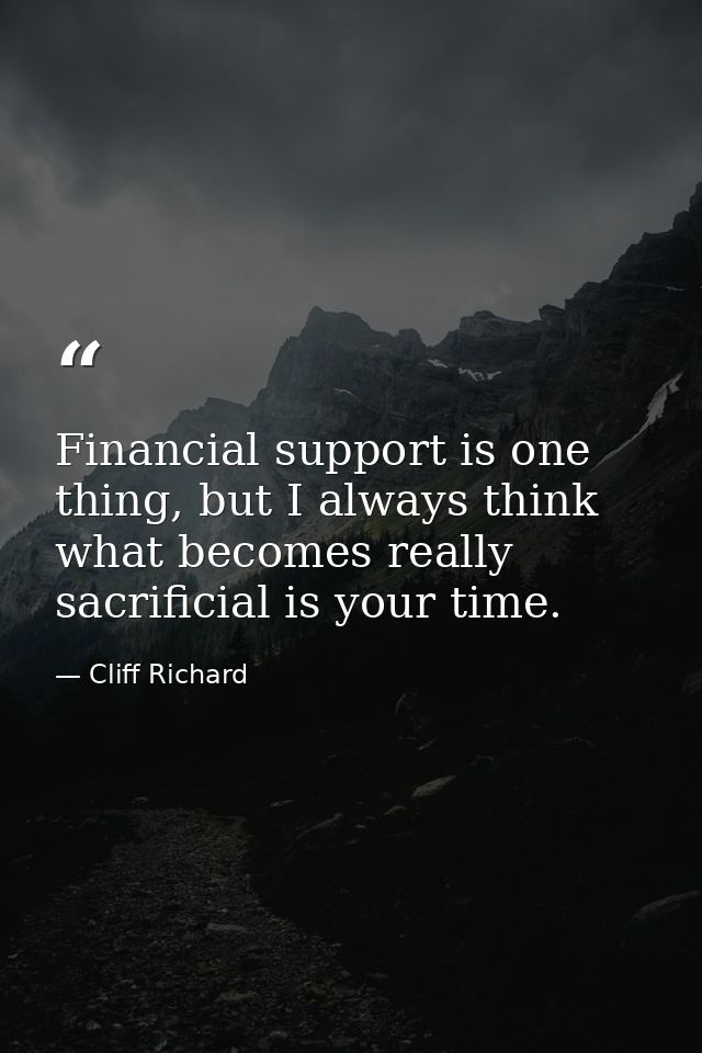 Financial support is one thing, but I always think what becomes really sacrificial is your time. — Cliff Richard