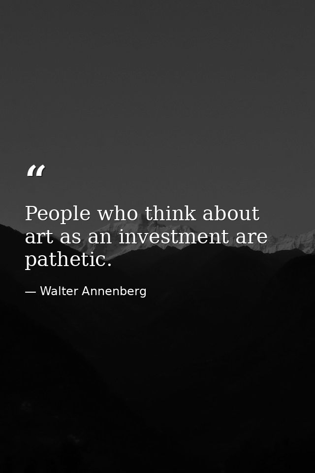 People who think about art as an investment are pathetic. — Walter Annenberg