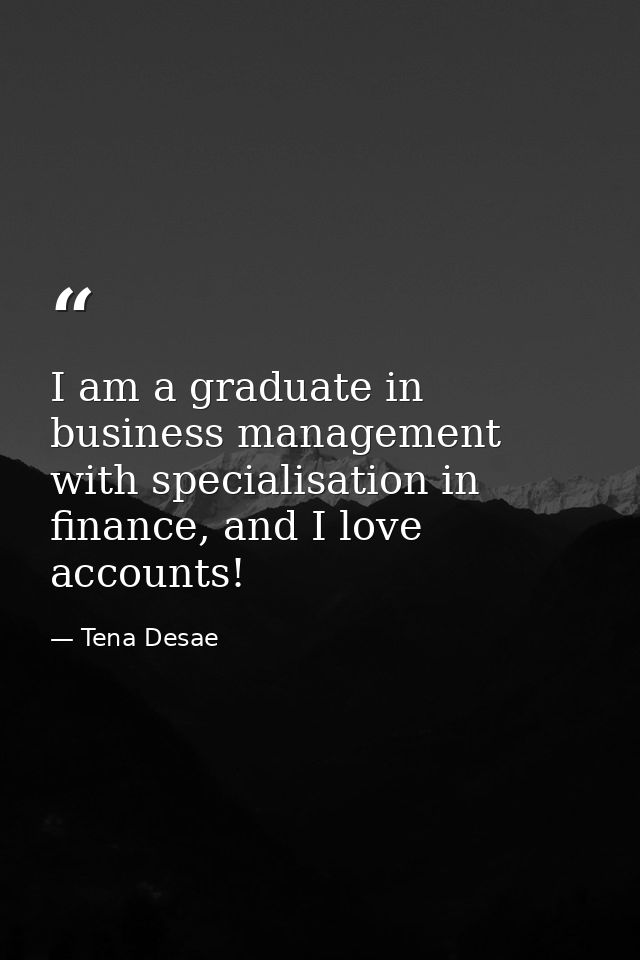 I am a graduate in business management with specialisation in finance, and I love accounts! — Tena Desae
