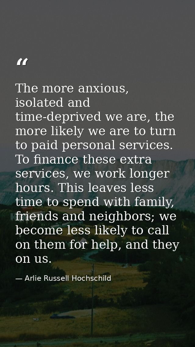 The more anxious, isolated and time-deprived we are, the more likely we are to turn to paid personal services. To financ — Arlie Russell Hochschild