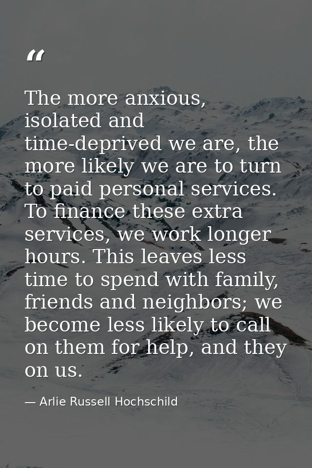 The more anxious, isolated and time-deprived we are, the more likely we are to turn to paid personal services. To financ — Arlie Russell Hochschild