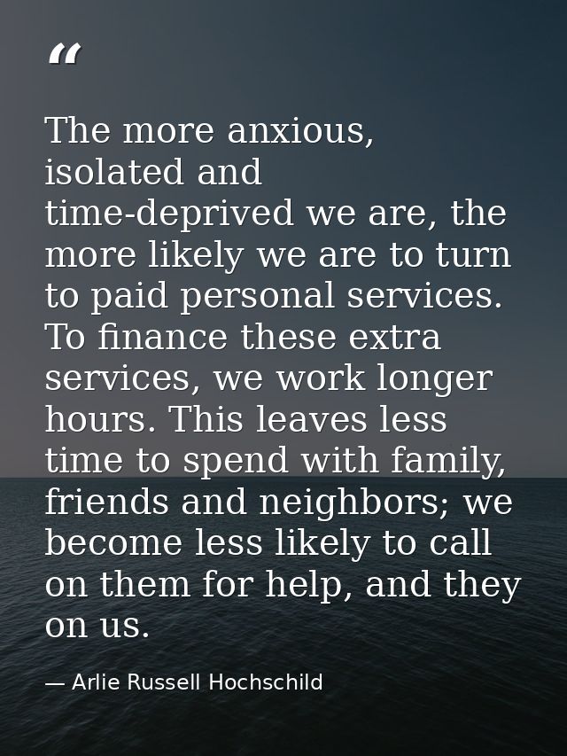The more anxious, isolated and time-deprived we are, the more likely we are to turn to paid personal services. To financ — Arlie Russell Hochschild
